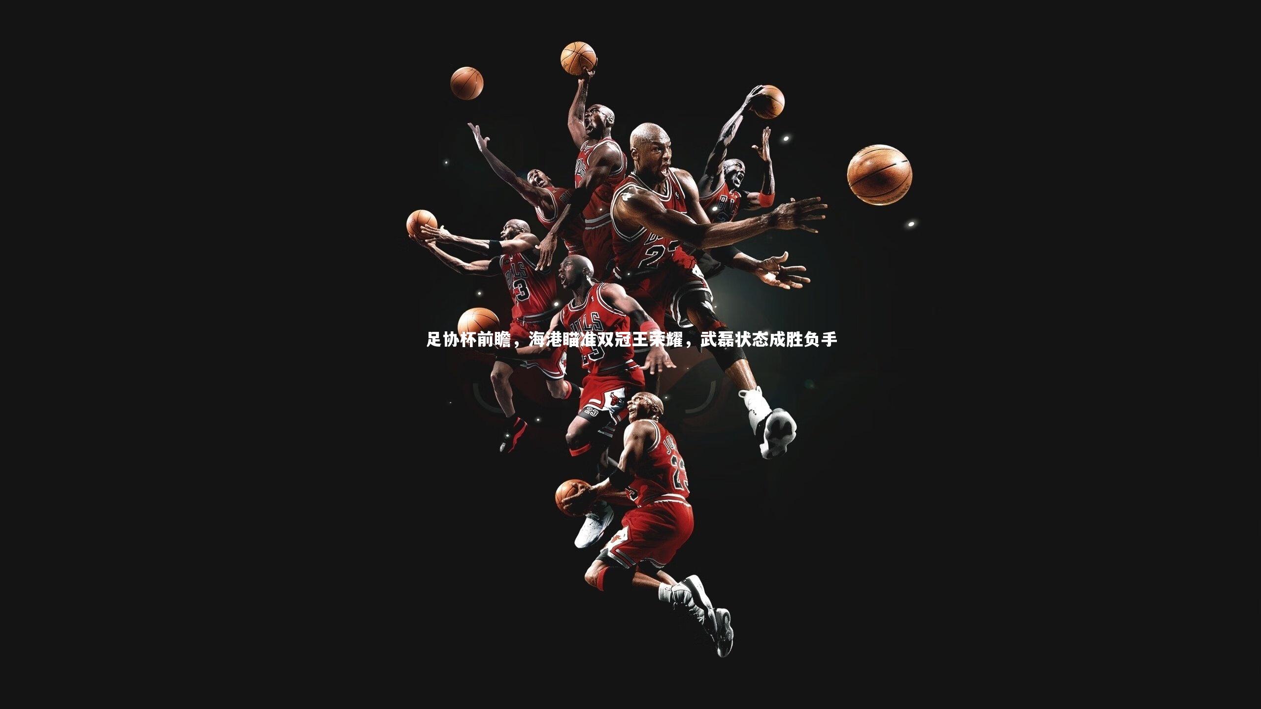 足协杯前瞻，海港瞄准双冠王荣耀，武磊状态成胜负手