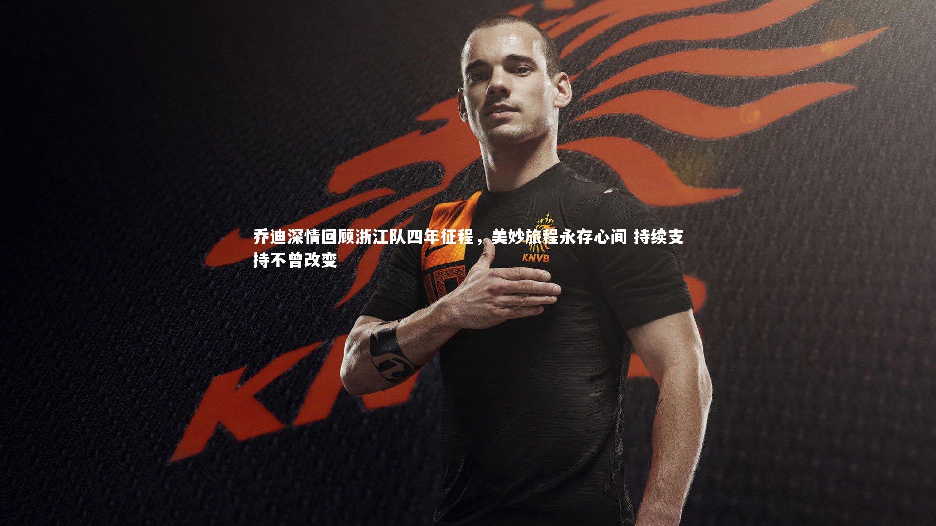 乔迪深情回顾浙江队四年征程，美妙旅程永存心间 持续支持不曾改变