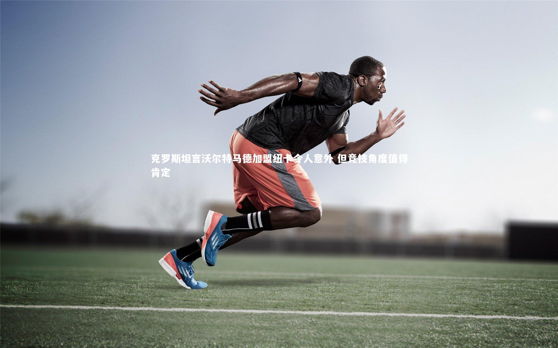 克罗斯坦言沃尔特马德加盟纽卡令人意外 但竞技角度值得肯定